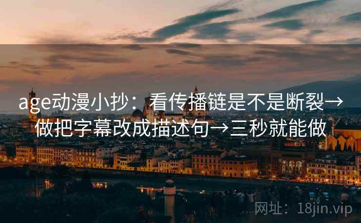 age动漫小抄：看传播链是不是断裂→做把字幕改成描述句→三秒就能做
