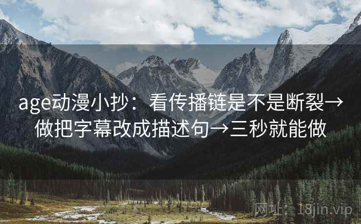 age动漫小抄：看传播链是不是断裂→做把字幕改成描述句→三秒就能做