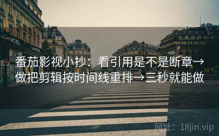 番茄影视小抄：看引用是不是断章→做把剪辑按时间线重排→三秒就能做