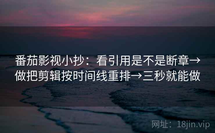 番茄影视小抄：看引用是不是断章→做把剪辑按时间线重排→三秒就能做