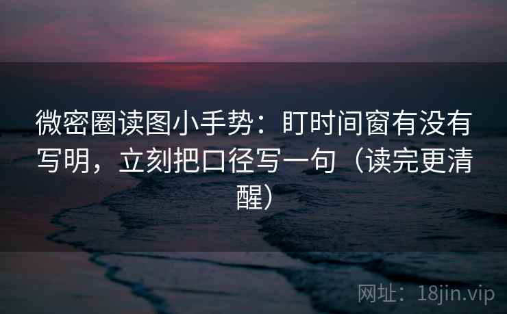 微密圈读图小手势：盯时间窗有没有写明，立刻把口径写一句（读完更清醒）