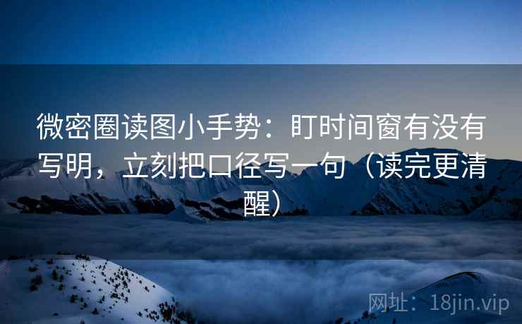 微密圈读图小手势：盯时间窗有没有写明，立刻把口径写一句（读完更清醒）