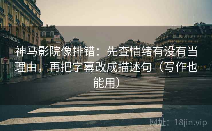 神马影院像排错：先查情绪有没有当理由，再把字幕改成描述句（写作也能用）
