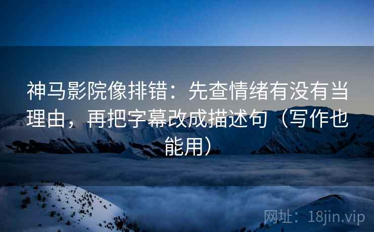 神马影院像排错：先查情绪有没有当理由，再把字幕改成描述句（写作也能用）