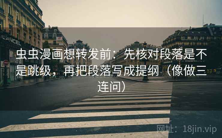虫虫漫画想转发前：先核对段落是不是跳级，再把段落写成提纲（像做三连问）