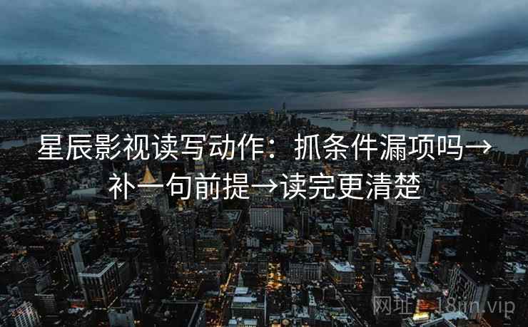 星辰影视读写动作：抓条件漏项吗→补一句前提→读完更清楚