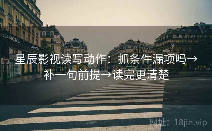 星辰影视读写动作：抓条件漏项吗→补一句前提→读完更清楚