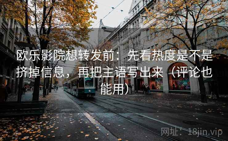 欧乐影院想转发前:先看热度是不是挤掉信息,再把主语写出来(评论也能用) 欧乐影院想转发前:先看热度是不是挤掉信息,再把主语写出来(评论也能用)