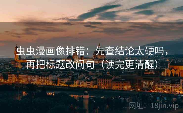 虫虫漫画像排错:先查结论太硬吗,再把标题改问句(读完更清醒) 虫虫漫画像排错:先查结论太硬吗,再把标题改问句(读完更清醒)