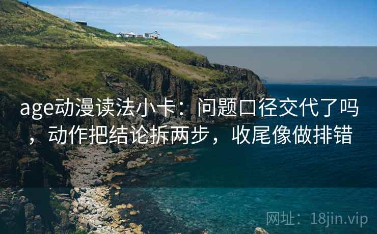 age动漫读法小卡：问题口径交代了吗，动作把结论拆两步，收尾像做排错