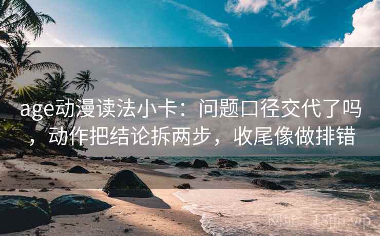 age动漫读法小卡：问题口径交代了吗，动作把结论拆两步，收尾像做排错